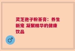 灵芝孢子粉茶膏：养生新宠 凝聚精华的健康饮品
