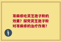 荨麻疹吃灵芝孢子粉的效果？探究灵芝孢子粉对荨麻疹的治疗作用？