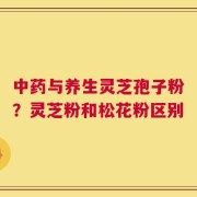 中药与养生灵芝孢子粉？灵芝粉和松花粉区别