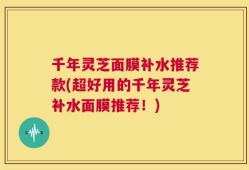 千年灵芝面膜补水推荐款(超好用的千年灵芝补水面膜推荐！)