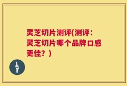 灵芝切片测评(测评：灵芝切片哪个品牌口感更佳？)