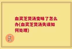 血灵芝煲汤变味了怎么办(血灵芝煲汤失误如何处理)