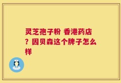 灵芝孢子粉 香港药店？因贝森这个牌子怎么样