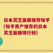日本灵芝面膜推荐知乎(知乎用户推荐的日本灵芝面膜排行榜)