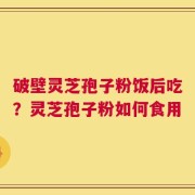 破壁灵芝孢子粉饭后吃？灵芝孢子粉如何食用