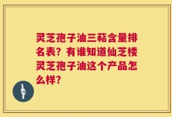 灵芝孢子油三萜含量排名表？有谁知道仙芝楼灵芝孢子油这个产品怎么样？