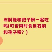 石斛能和孢子粉一起吃吗(可否同时食用石斛和孢子粉？)