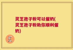 灵芝孢子粉可以催奶(灵芝孢子粉助你顺利催奶)