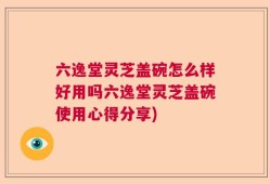 六逸堂灵芝盖碗怎么样好用吗六逸堂灵芝盖碗使用心得分享)