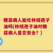 糖尿病人能吃林蛙孢子油吗(林蛙孢子油对糖尿病人是否安全？)