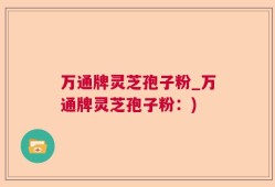 万通牌灵芝孢子粉_万通牌灵芝孢子粉：)