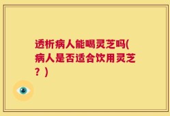 透析病人能喝灵芝吗(病人是否适合饮用灵芝？)