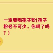 一定要喝孢子粉(孢子粉必不可少，你喝了吗？)