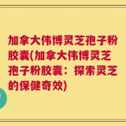 加拿大伟博灵芝孢子粉胶囊(加拿大伟博灵芝孢子粉胶囊：探索灵芝的保健奇效)
