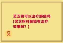 灵芝粉可以治疗肺癌吗(灵芝粉对肺癌有治疗效果吗？)