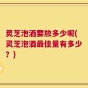 灵芝泡酒要放多少呢(灵芝泡酒最佳量有多少？)