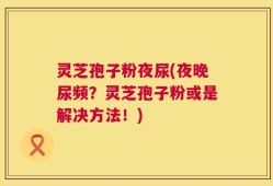 灵芝孢子粉夜尿(夜晚尿频？灵芝孢子粉或是解决方法！)