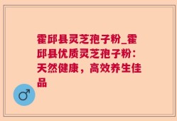 霍邱县灵芝孢子粉_霍邱县优质灵芝孢子粉：天然健康，高效养生佳品