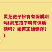灵芝孢子粉有有保质期吗(灵芝孢子粉有保质期吗？如何正确储存？)