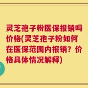 灵芝孢子粉医保报销吗价格(灵芝孢子粉如何在医保范围内报销？价格具体情况解释)
