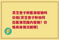 灵芝孢子粉医保报销吗价格(灵芝孢子粉如何在医保范围内报销？价格具体情况解释)