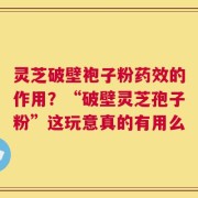 灵芝破壁袍子粉药效的作用？“破壁灵芝孢子粉”这玩意真的有用么