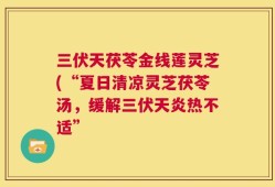 三伏天茯苓金线莲灵芝(“夏日清凉灵芝茯苓汤，缓解三伏天炎热不适”