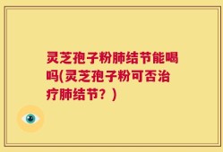 灵芝孢子粉肺结节能喝吗(灵芝孢子粉可否治疗肺结节？)