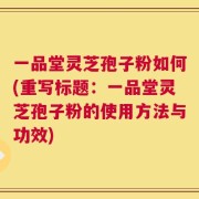 一品堂灵芝孢子粉如何(重写标题：一品堂灵芝孢子粉的使用方法与功效)