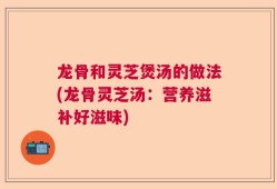 龙骨和灵芝煲汤的做法(龙骨灵芝汤：营养滋补好滋味)