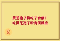 灵芝孢子粉吃了会痛？吃灵芝孢子粉有何反应
