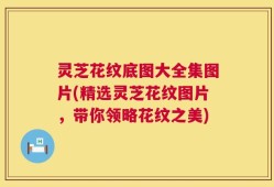 灵芝花纹底图大全集图片(精选灵芝花纹图片，带你领略花纹之美)