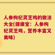 人参枸杞灵芝鸡的做法大全(健康宝：人参枸杞灵芝鸡，营养丰富又美味)
