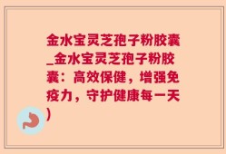 金水宝灵芝孢子粉胶囊_金水宝灵芝孢子粉胶囊：高效保健，增强免疫力，守护健康每一天)