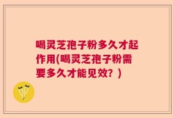喝灵芝孢子粉多久才起作用(喝灵芝孢子粉需要多久才能见效？)