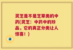 灵芝是不是芝草类的中药(灵芝：中药中的珍品，它的真正分类让人惊喜！)