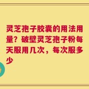 灵芝孢子胶囊的用法用量？破壁灵芝孢子粉每天服用几次，每次服多少
