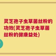 灵芝孢子虫草菌丝粉的功效(灵芝孢子虫草菌丝粉的健康益处)