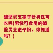 破壁灵芝孢子粉男性可吃吗(男性可食用的破壁灵芝孢子粉，你知道吗？)