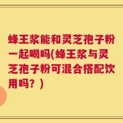 蜂王浆能和灵芝孢子粉一起喝吗(蜂王浆与灵芝孢子粉可混合搭配饮用吗？)