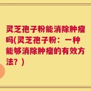 灵芝孢子粉能消除肿瘤吗(灵芝孢子粉：一种能够消除肿瘤的有效方法？)