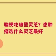 脑梗吃破壁灵芝？患肿瘤选什么灵芝最好