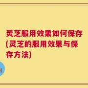 灵芝服用效果如何保存(灵芝的服用效果与保存方法)