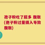 孢子粉吃了屁多 腹胀(孢子粉过量摄入导致腹胀)