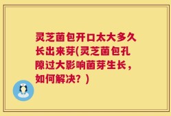 灵芝菌包开口太大多久长出来芽(灵芝菌包孔隙过大影响菌芽生长，如何解决？)