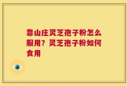 靠山庄灵芝孢子粉怎么服用？灵芝孢子粉如何食用