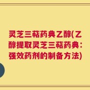 灵芝三萜药典乙醇(乙醇提取灵芝三萜药典：强效药剂的制备方法)