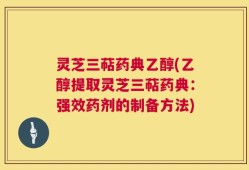 灵芝三萜药典乙醇(乙醇提取灵芝三萜药典：强效药剂的制备方法)