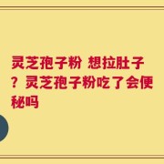 灵芝孢子粉 想拉肚子？灵芝孢子粉吃了会便秘吗