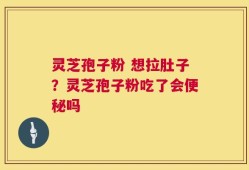 灵芝孢子粉 想拉肚子？灵芝孢子粉吃了会便秘吗